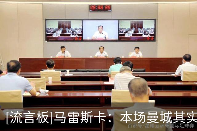 [流言板]马雷斯卡：本场曼城其实能不止进5球；轮换后我们表现仍出色